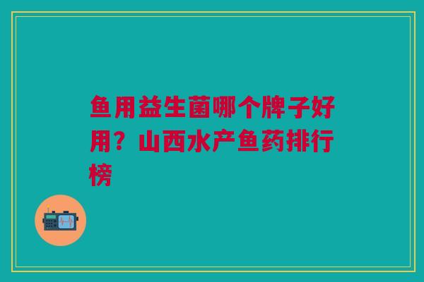 鱼用益生菌哪个牌子好用?山西水产鱼药排行榜