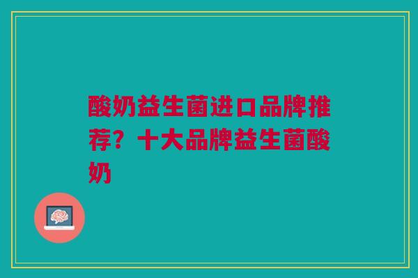 酸奶益生菌进口品牌推荐?十大品牌益生菌酸奶