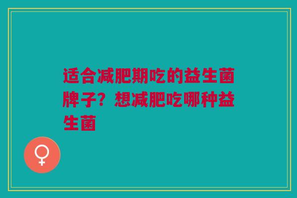 适合减肥期吃的益生菌牌子？想减肥吃哪种益生菌