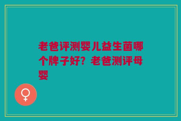 老爸评测婴儿益生菌哪个牌子好?老爸测评母婴 老爸评测婴儿益生菌哪个牌子好?老爸测评母婴