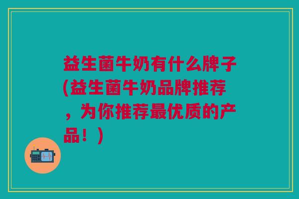 益生菌牛奶有什么牌子(益生菌牛奶品牌推荐，为你推荐优质的产品！)