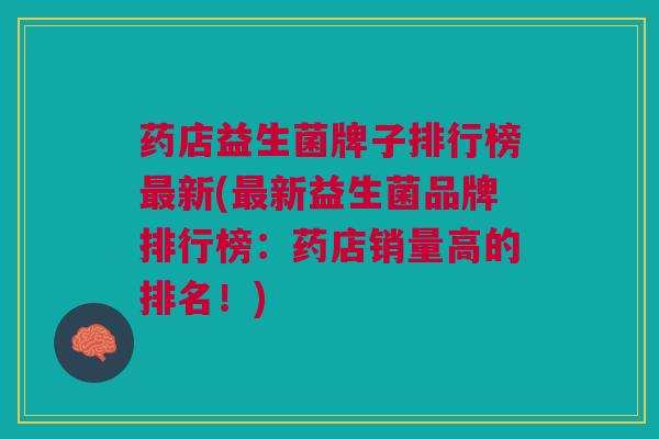药店益生菌牌子排行榜最新(最新益生菌品牌排行榜:药店销量高的排名!)