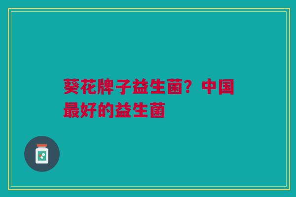 葵花牌子益生菌？中国最好的益生菌