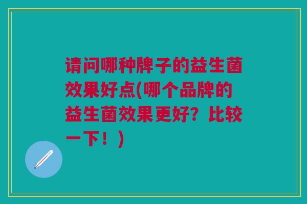 请问哪种牌子的益生菌效果好点(哪个品牌的益生菌效果更好?比较一下!)
