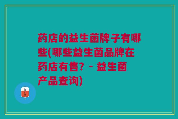 药店的益生菌牌子有哪些(哪些益生菌品牌在药店有售?- 益生菌产品查询)