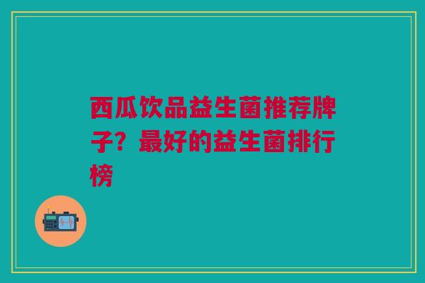 西瓜饮品益生菌推荐牌子?好的益生菌排行榜 西瓜饮品益生菌推荐牌子?好的益生菌排行榜