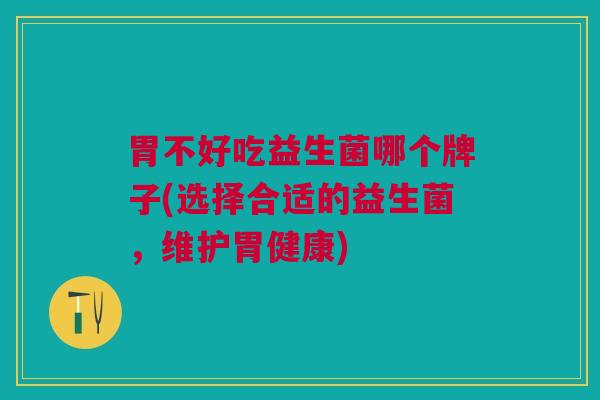 胃不好吃益生菌哪个牌子(选择合适的益生菌，维护胃健康)