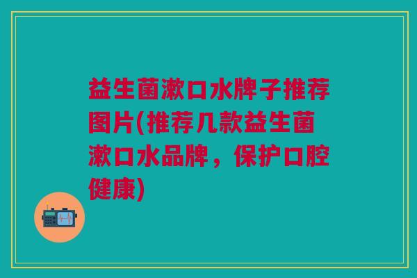 益生菌漱口水牌子推荐图片(推荐几款益生菌漱口水品牌,保护口腔健康)