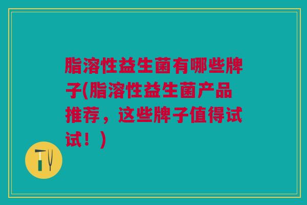 脂溶性益生菌有哪些牌子(脂溶性益生菌产品推荐,这些牌子值得试试!)