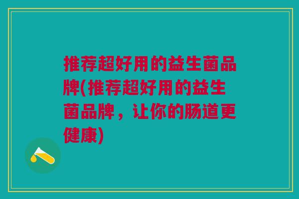 推荐超好用的益生菌品牌(推荐超好用的益生菌品牌,让你的肠道更健康) 推荐超好用的益生菌品牌(推荐超好用的益生菌品牌,让你的肠道更健康)