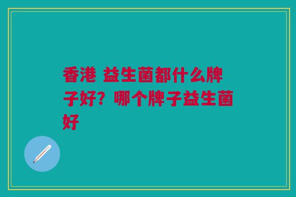 香港 益生菌都什么牌子好?哪个牌子益生菌好