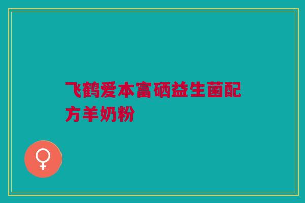 飞鹤爱本富硒益生菌配方羊奶粉