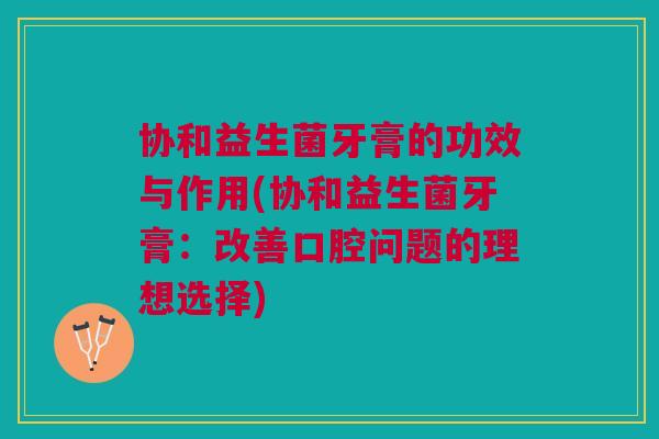 协和益生菌牙膏的功效与作用(协和益生菌牙膏:改善口腔问题的理想选择)