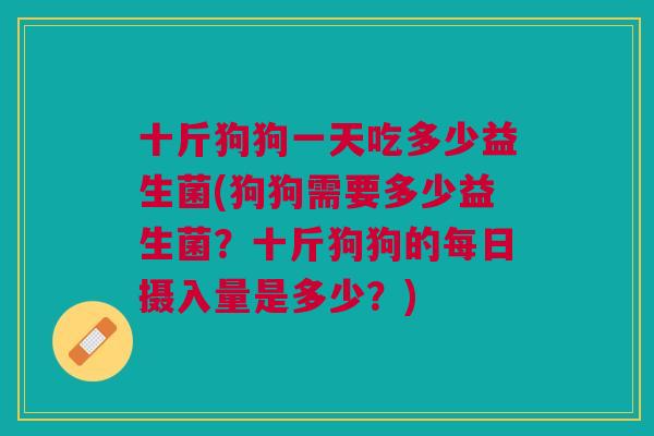 十斤狗狗一天吃多少益生菌(狗狗需要多少益生菌?十斤狗狗的每日摄入量是多少?)