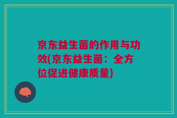 京东益生菌的作用与功效(京东益生菌:全方位促进健康质量)