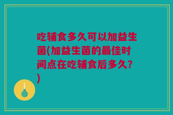 吃辅食多久可以加益生菌(加益生菌的最佳时间点在吃辅食后多久?)