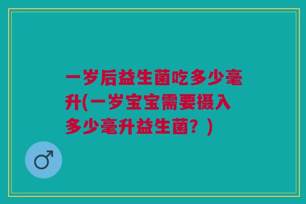 一岁后益生菌吃多少毫升(一岁宝宝需要摄入多少毫升益生菌?) 一岁后益生菌吃多少毫升(一岁宝宝需要摄入多少毫升益生菌?)
