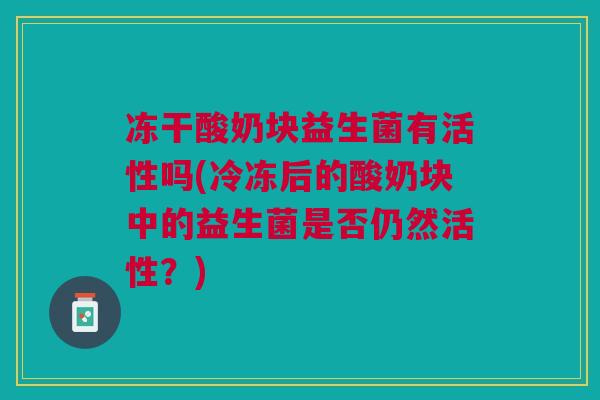 冻干酸奶块益生菌有活性吗(冷冻后的酸奶块中的益生菌是否仍然活性?)