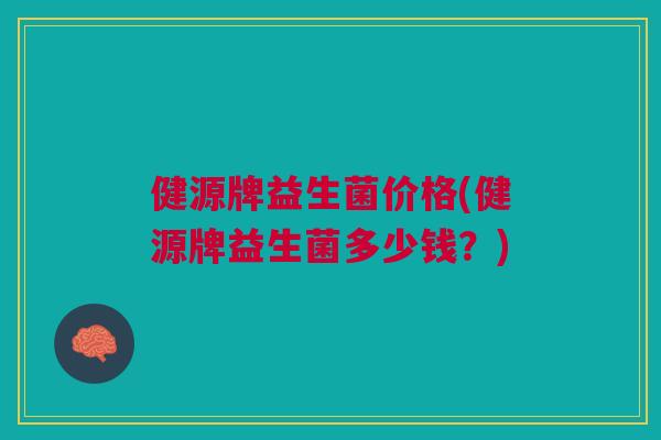 健源牌益生菌价格(健源牌益生菌多少钱?)