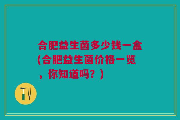 合肥益生菌多少钱一盒(合肥益生菌价格一览,你知道吗?)