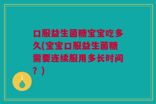 口服益生菌糖宝宝吃多久(宝宝口服益生菌糖需要连续服用多长时间?)