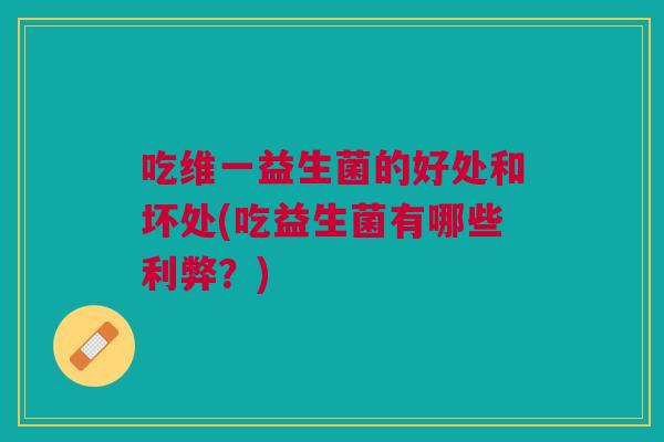 吃维一益生菌的好处和坏处(吃益生菌有哪些利弊?)