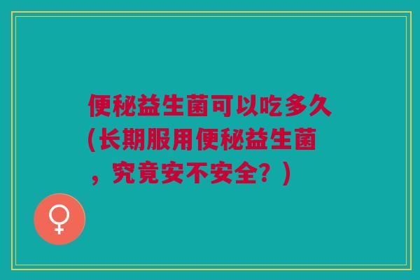 益生菌可以吃多久(长期服用益生菌,究竟安不安全?) 益生菌可以吃多久(长期服用益生菌,究竟安不安全?)