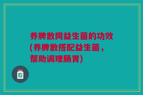 养脾散同益生菌的功效(养脾散搭配益生菌,帮助调理肠胃) 养脾散同益生菌的功效(养脾散搭配益生菌,帮助调理肠胃)