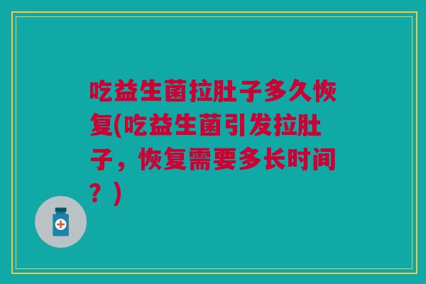 吃益生菌拉肚子多久恢复(吃益生菌引发拉肚子,恢复需要多长时间?)