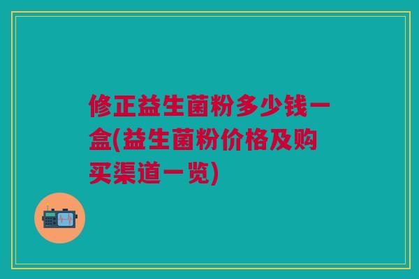 修正益生菌粉多少钱一盒(益生菌粉价格及购买渠道一览) 修正益生菌粉多少钱一盒(益生菌粉价格及购买渠道一览)