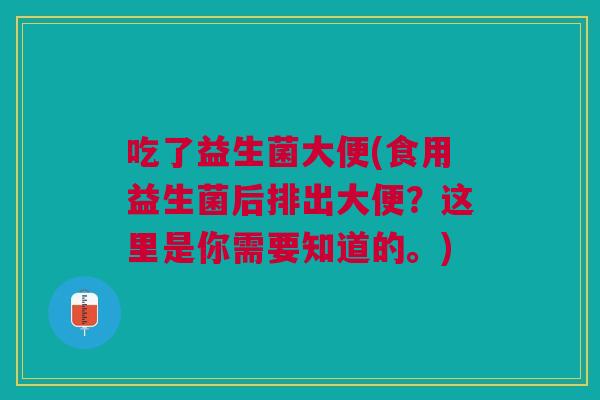 吃了益生菌大便(食用益生菌后排出大便？这里是你需要知道的。)