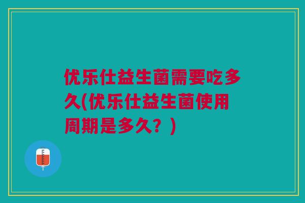 优乐仕益生菌需要吃多久(优乐仕益生菌使用周期是多久?)