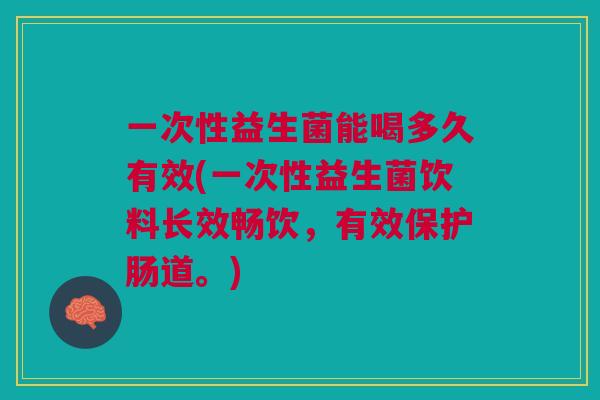 一次性益生菌能喝多久有效(一次性益生菌饮料长效畅饮,有效保护肠道。)