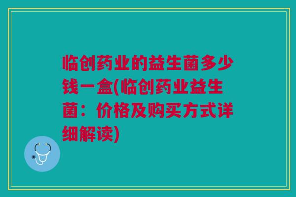 临创药业的益生菌多少钱一盒(临创药业益生菌:价格及购买方式详细解读) 临创药业的益生菌多少钱一盒(临创药业益生菌:价格及购买方式详细解读)