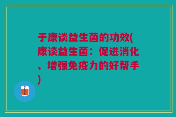 于康谈益生菌的功效(康谈益生菌:促进消化、增强免疫力的好帮手)