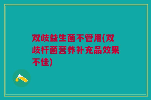 双歧益生菌不管用(双歧杆菌营养补充品效果不佳)