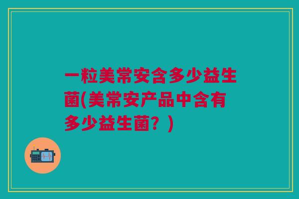 一粒美常安含多少益生菌(美常安产品中含有多少益生菌?) 一粒美常安含多少益生菌(美常安产品中含有多少益生菌?)