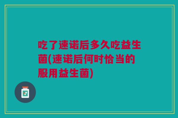 吃了速诺后多久吃益生菌(速诺后何时恰当的服用益生菌)