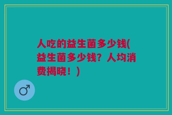 人吃的益生菌多少钱(益生菌多少钱?人均消费揭晓!) 人吃的益生菌多少钱(益生菌多少钱?人均消费揭晓!)