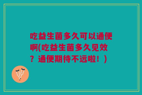 吃益生菌多久可以通便啊(吃益生菌多久见效?通便期待不远啦!)