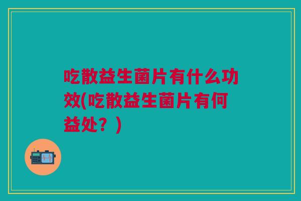 吃散益生菌片有什么功效(吃散益生菌片有何益处?)