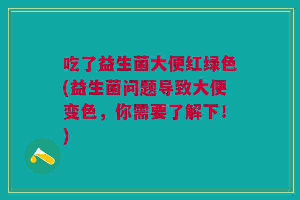 吃了益生菌大便红绿色(益生菌问题导致大便变色，你需要了解下！)