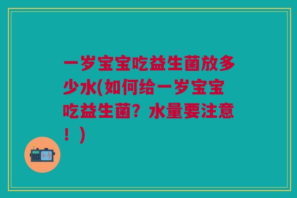 一岁宝宝吃益生菌放多少水(如何给一岁宝宝吃益生菌?水量要注意!)