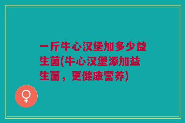 一斤牛心汉堡加多少益生菌(牛心汉堡添加益生菌，更健康营养)
