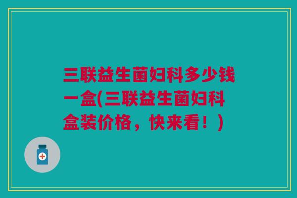 三联益生菌妇科多少钱一盒(三联益生菌妇科盒装价格,快来看!)