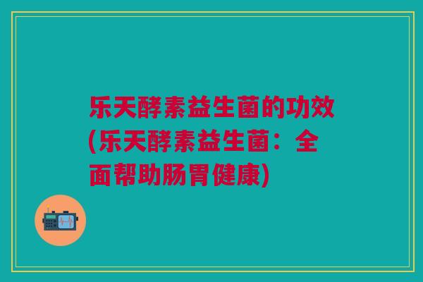 乐天酵素益生菌的功效(乐天酵素益生菌:全面帮助肠胃健康)