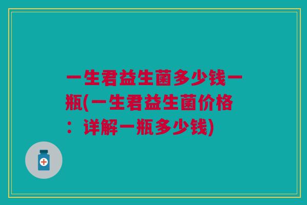 一生君益生菌多少钱一瓶(一生君益生菌价格:详解一瓶多少钱)