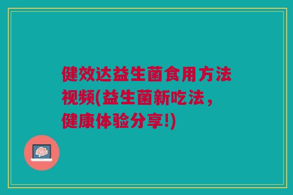 健效达益生菌食用方法视频(益生菌新吃法,健康体验分享!)