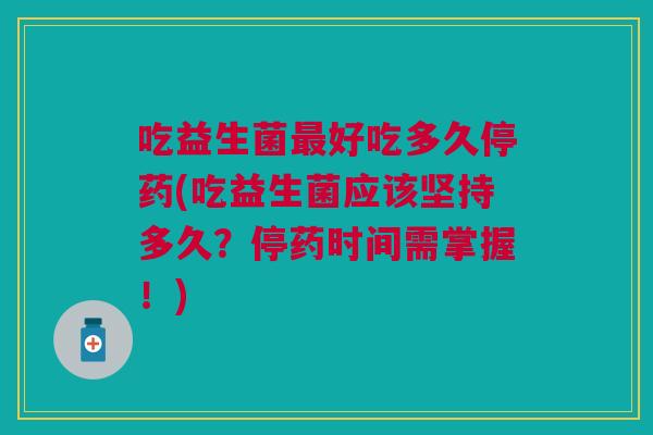 吃益生菌最好吃多久停药(吃益生菌应该坚持多久?停药时间需掌握!)