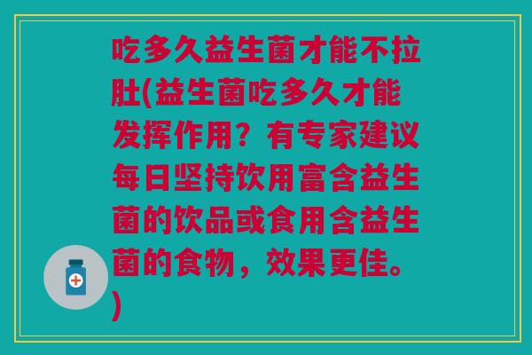 吃多久益生菌才能不拉肚(益生菌吃多久才能发挥作用?有专家建议每日坚持饮用富含益生菌的饮品或食用含益生菌的食物,效果更佳。) 吃多久益生菌才能不拉肚(益生菌吃多久才能发挥作用?有专家建议每日坚持饮用富含益生菌的饮品或食用含益生菌的食物,效果更佳。)